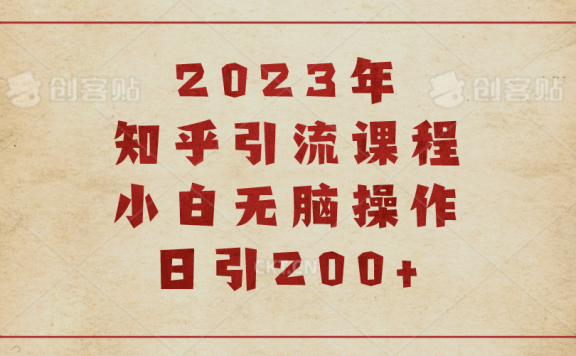 2023知乎引流课程，小白无脑操作日引200+