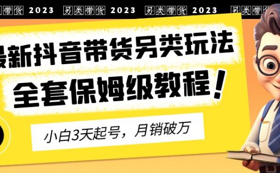 2023年最新抖音带货另类玩法，3天起号，月销破万（保姆级教程）