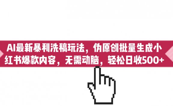 AI最新暴利洗稿玩法,伪原创批量生成小红书爆款内容,无需动脑,日收500+