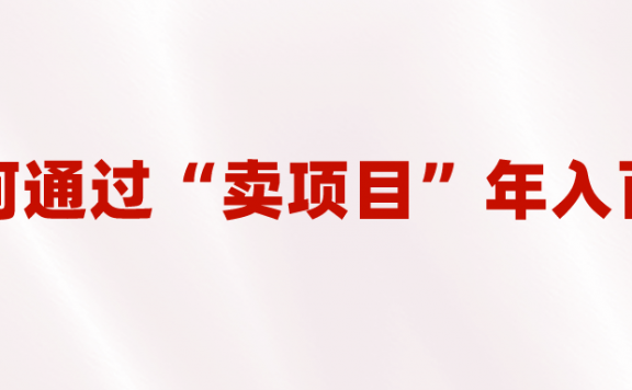 2023年最火项目：通过“卖项目”年入百万！普通人逆袭翻身的唯一出路