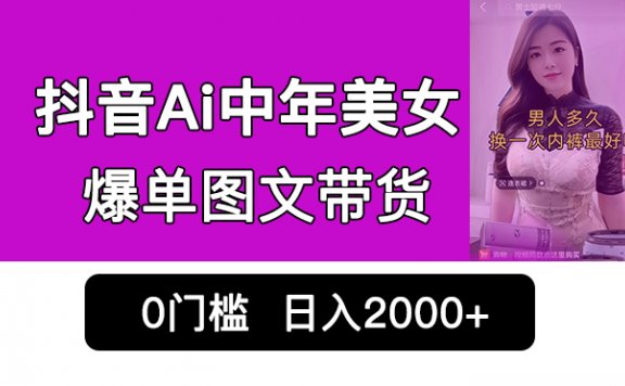 抖音Ai中年美女爆单图文带货,最新玩法,0门槛发图文,日入2000+销量爆炸