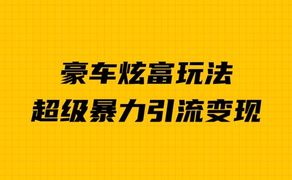 豪车炫富独家玩法,暴力引流多重变现,手把手教学