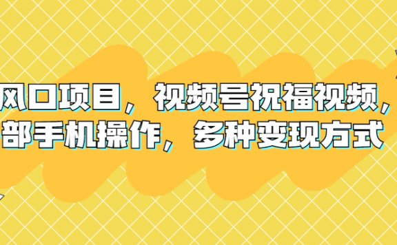 视频号祝福视频,新风口项目,一部手机操作,多种变现方式