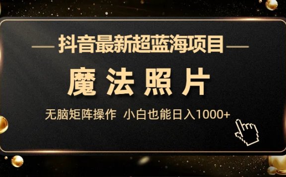 抖音最新超蓝海项目,魔法照片,无脑矩阵操作,小白也能日入1000+