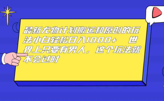 最新尤物计划搬运和原创玩法:小白日入1000+ 世上只要有男人,玩法就不过时