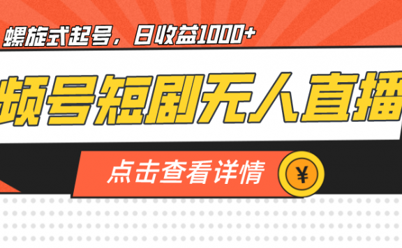 视频号短剧无人直播,螺旋起号,单号日收益1000+