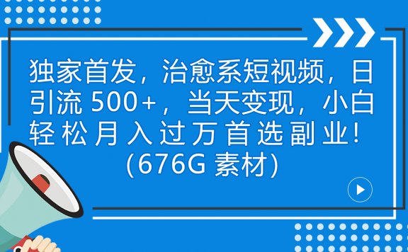 独家首发,治愈系短视频,日引流500+当天变现小白月入过万(附676G素材)