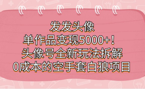 发发头像，单作品变现5000+！头像号全新玩法拆解，0成本的空手套白狼项目