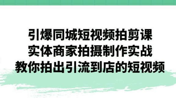 引爆同城短视频拍剪课:实体商家拍摄制作实战,教你拍出引流到店的短视频