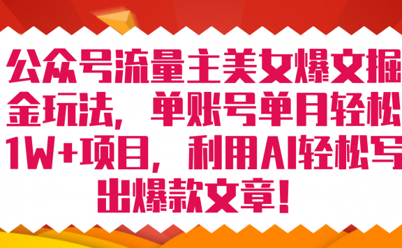公众号流量主美女爆文掘金玩法 单账号单月轻松8000+利用AI轻松写出爆款文章