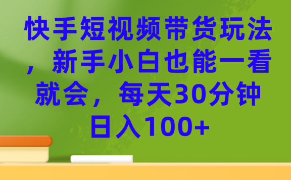 快手短视频带货玩法,新手小白也能一看就会,每天30分钟日入100+