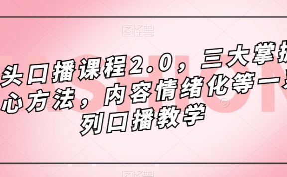 镜头口播课程2.0，三大掌握核心方法，内容情绪化等一系列口播教学