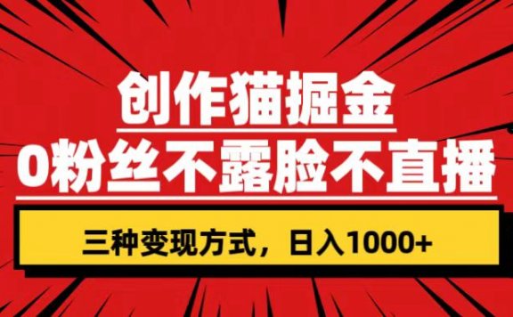 创作猫掘金项目，0粉丝不直播不露脸，三种变现方式 日入1000+轻松上手(附资料)