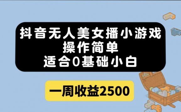 抖音无人美女播小游戏,操作简单,适合0基础小白一周收益2500
