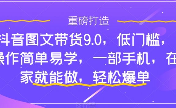抖音图文带货9.0,低门槛,操作简单易学,一部手机,在家就能做,轻松爆单