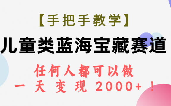 【手把手教学】儿童类教育生活赛道,任何人都可以做,一天轻松变现2000+!