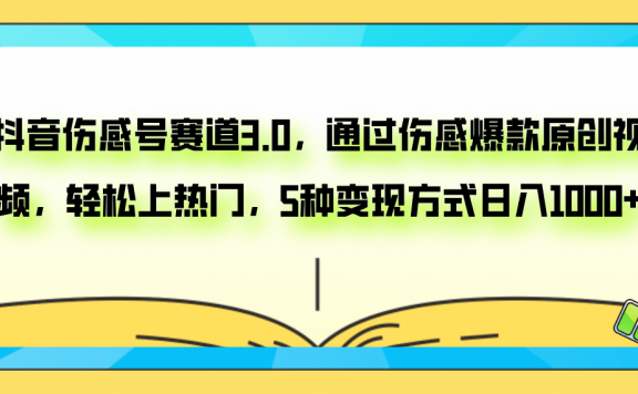 抖音伤感号赛道3.0,通过伤感爆款原创视频,轻松上热门,5种变现日入1000+