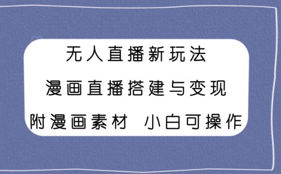 无人直播新玩法,漫画直播搭建与变现,附漫画素材小白也可操作