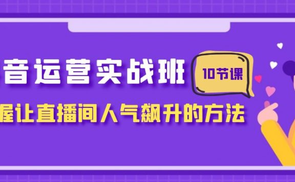 抖音运营实战班,掌握让直播间人气飙升的方法(10节课)
