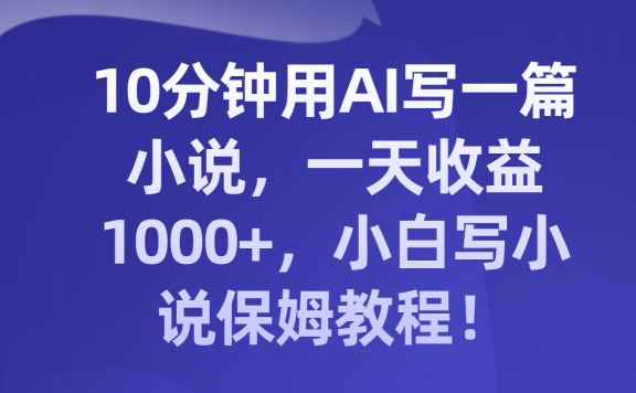 10分钟用AI写一篇小说,一天收益1000+,小白写小说保姆教程!