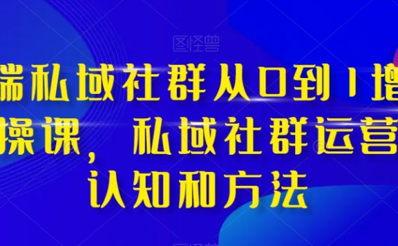 高端私域社群从0到1增长实战课，私域社群运营的认知和方法（37节课）