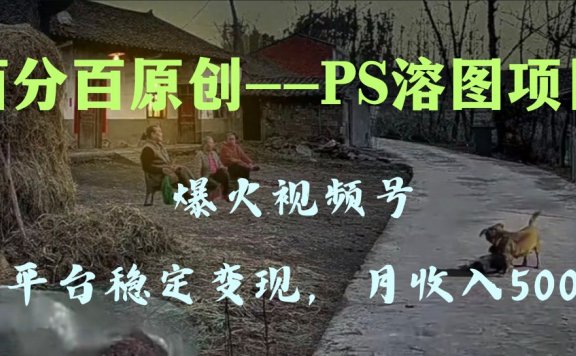 百分百原创，多平台稳定变现5000+，爆火视频号的PS溶图项目