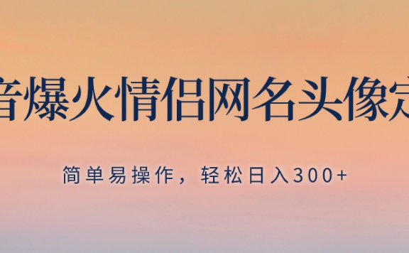 抖音爆火情侣网名头像定制,简单易操作,轻松日入300+,无需养号