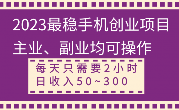 2023最稳手机创业项目,主业、副业均可操作,每天只需2小时,日收入50~300+