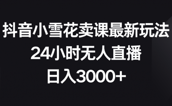 抖音小雪花卖课最新玩法,24小时无人直播项目,日入3000+