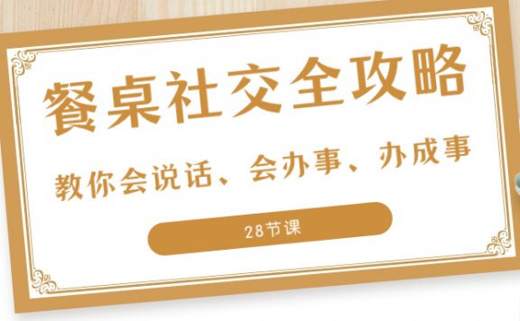 27项餐桌社交全攻略:教你会说话、会办事、办成事(28节课)