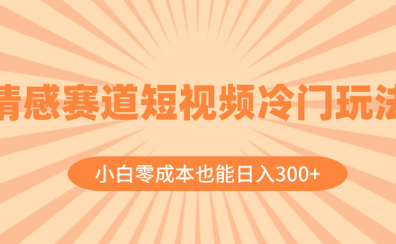情感赛道短视频冷门玩法，小白零成本也能日入300+（教程+素材）
