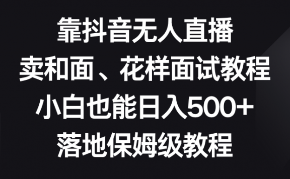 靠抖音无人直播,卖和面、花样面试教程,小白也能日入500+,落地保姆级教程