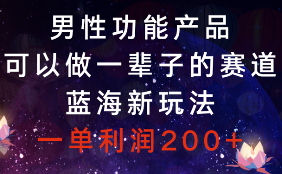 男性功能产品,可以做一辈子的赛道,蓝海新玩法,一单利润200+
