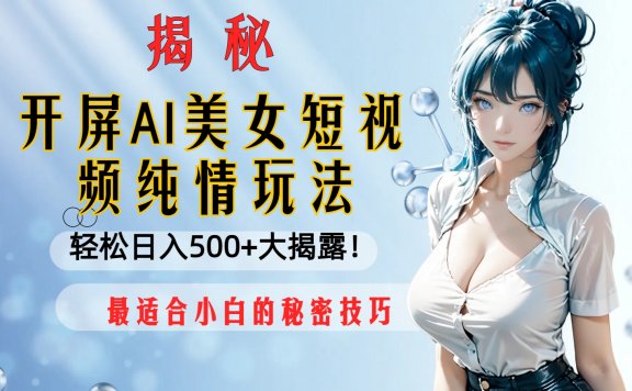开屏AI美女短视频纯情玩法，轻松日入500+最适合小白的秘密技巧大揭露！