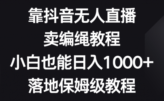 靠抖音无人直播项目,卖编绳教程,小白也能日入1000+,落地保姆级教程