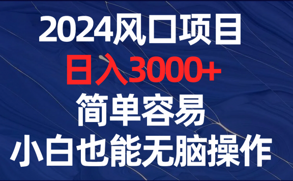 2024风口项目，日入3000+，简单容易，小白也能无脑操作