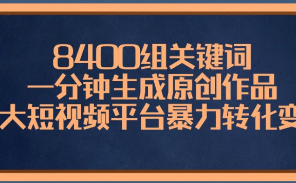 一分钟生成原创作品，各大短视频平台暴力转化变现，8400组关键词