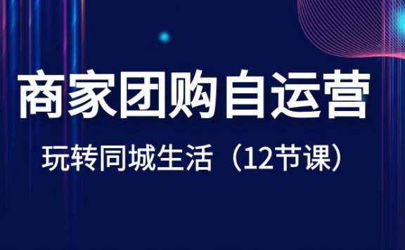 商家团购自运营-玩转同城生活(12节课)