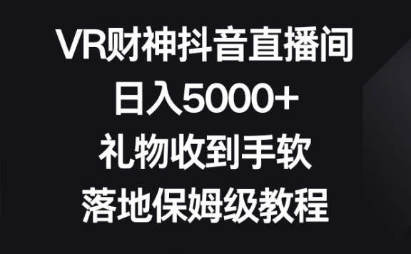 抖音VR财神无人直播间,日入5000+,礼物收到手软,落地保姆级教程