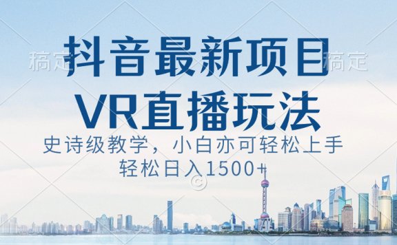 抖音最新VR直播玩法，史诗级教学，小白也可轻松上手，轻松日入1500+