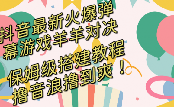 抖音最新火爆弹幕游戏羊羊对决项目，保姆级搭建开播教程，撸音浪直接撸到爽！