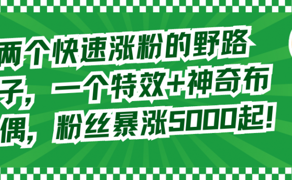 两个抖音快速涨粉的野路子,一个特效+神奇布偶,粉丝暴涨5000起!