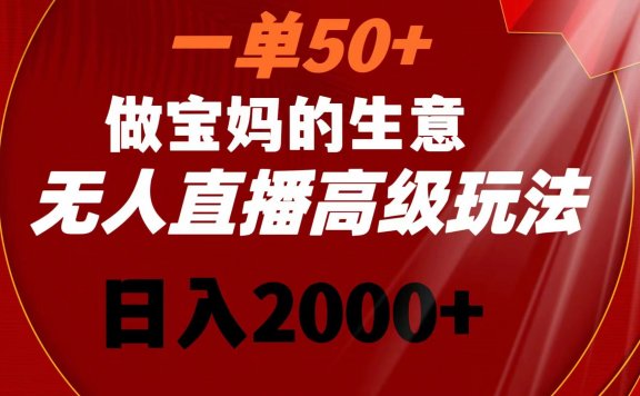无人直播高级玩法，一单50+做宝妈的生意，日入2000+