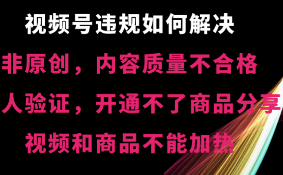 视频号违规如何解决【非原创,内容质量不合格,真人验证,开不了商品分享,不能加热】