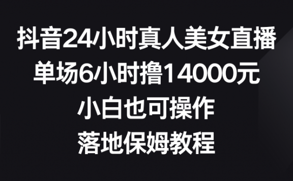 抖音24小时真人美女直播项目，单场6小时撸14000元，小白也可操作，落地保姆教程