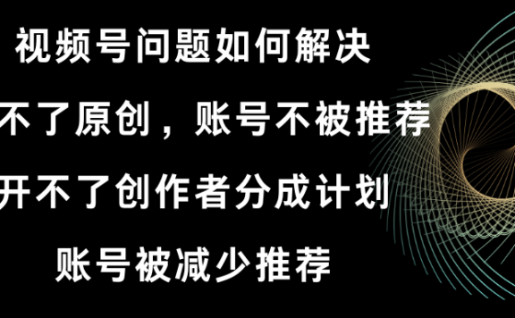 视频号开不了原创和创作者分成计划,账号被减少推荐 账号不被推荐】如何解决