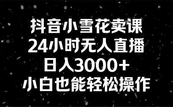 抖音小雪花卖课，24小时无人直播项目，日入3000+，小白也能轻松操作