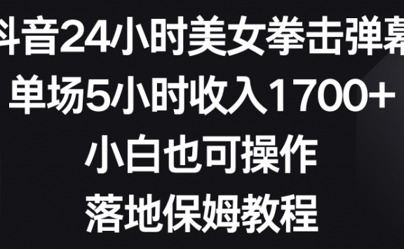 抖音24小时美女拳击弹幕,单场5小时收入1700+,小白也可操作,落地保姆教程