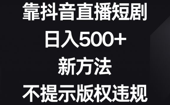 靠抖音直播短剧项目,日入500+,新方法、不提示版权违规
