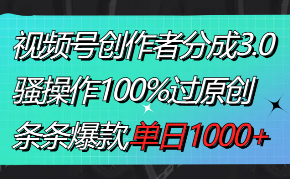 视频号创作者分成3.0玩法,骚操作100%过原创,条条爆款,单日1000+